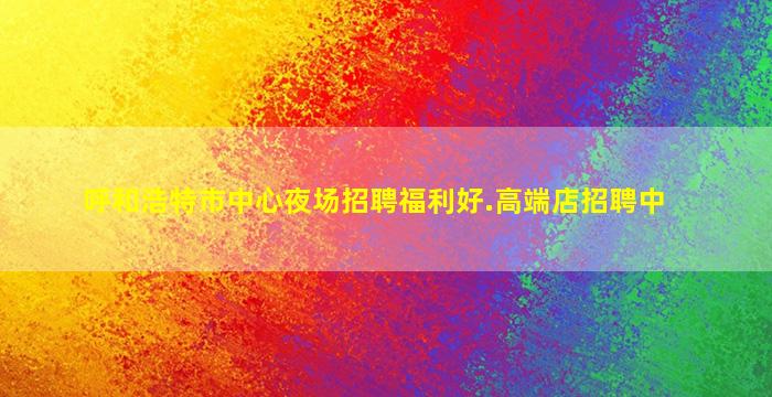 呼和浩特市中心夜场招聘福利好.高端店招聘中